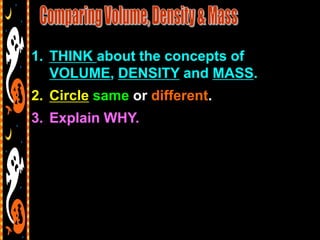 1. THINK about the concepts of
   VOLUME, DENSITY and MASS.
2. Circle same or different.
3. Explain WHY.
 