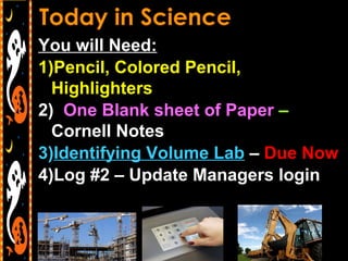 You will Need:
1)Pencil, Colored Pencil,
Highlighters
2) One Blank sheet of Paper –
Cornell Notes
3)Identifying Volume Lab – Due Now
4)Log #2 – Update Managers login
 