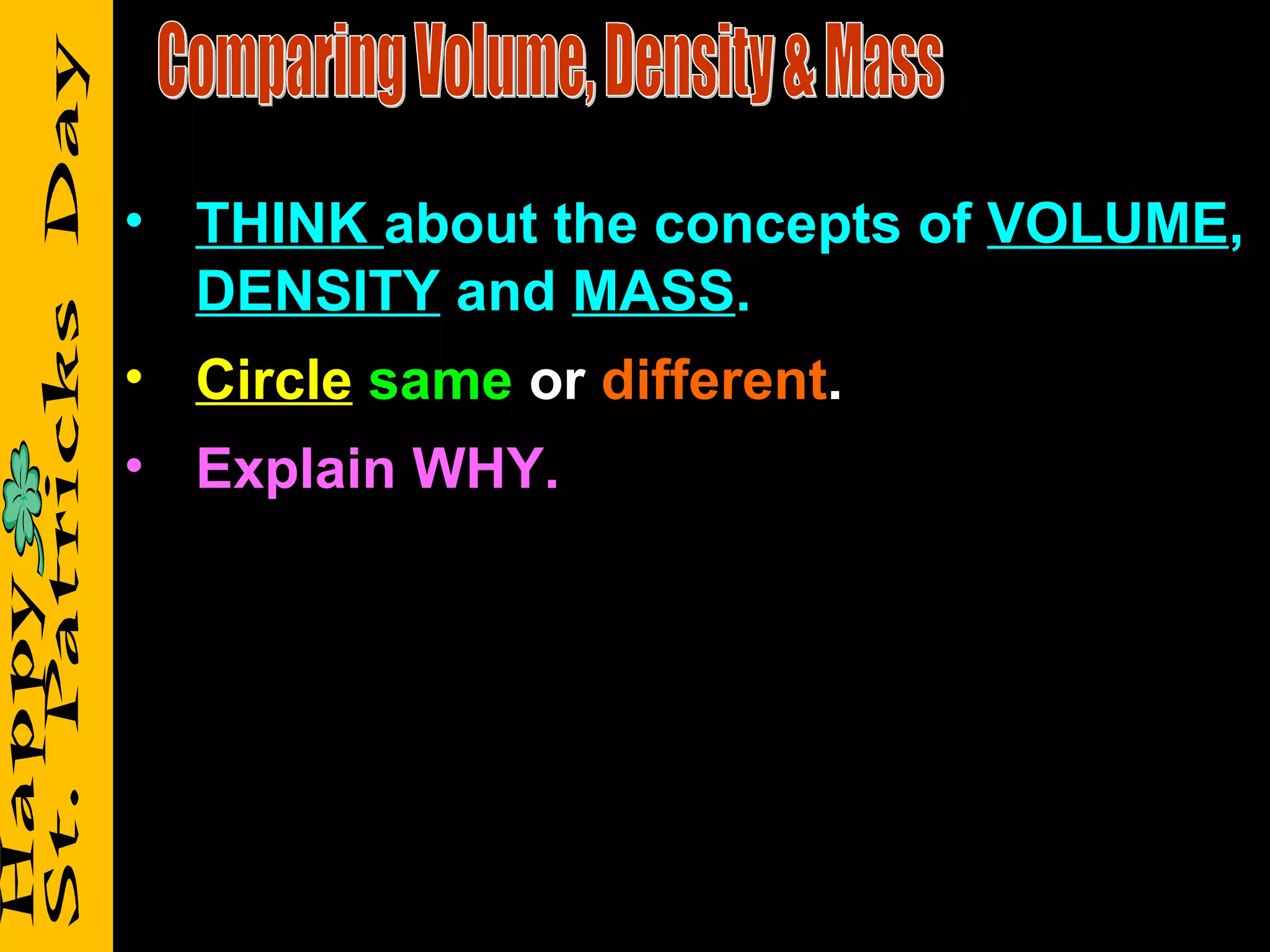Comparing Volume, Density & Mass THINK  about the concepts of  VOLUME ,  DENSITY  and  MASS . Circle   same  or  different . Explain WHY. 