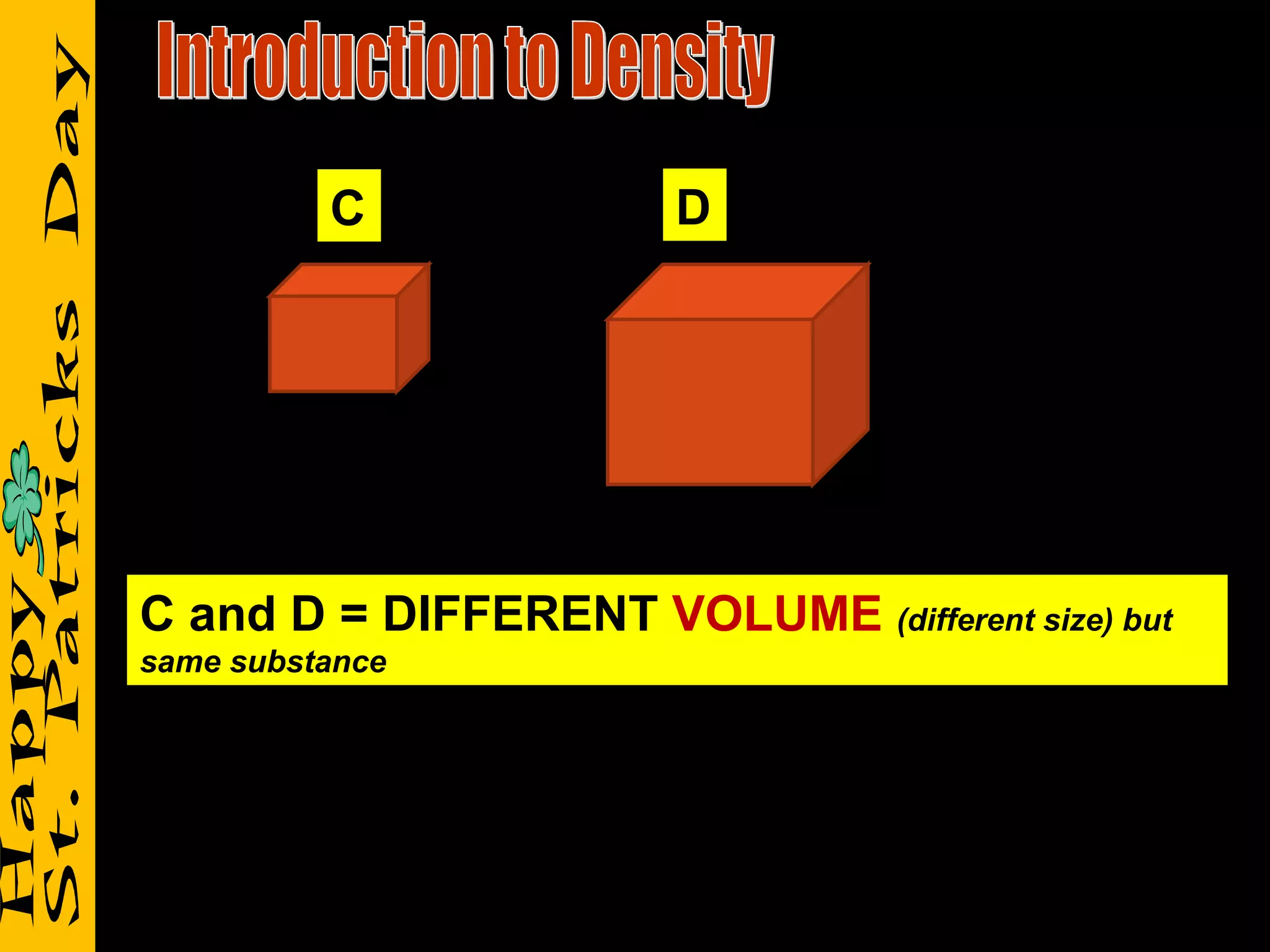 Introduction to Density C D C and D = DIFFERENT  VOLUME   (different size) but same substance 