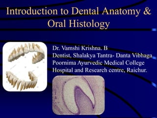 Introduction to Dental Anatomy &
Oral Histology
Dr. Vamshi Krishna. B
Dentist, Shalakya Tantra- Danta Vibhaga
Poornima Ayurvedic Medical College
Hospital and Research centre, Raichur.
 
