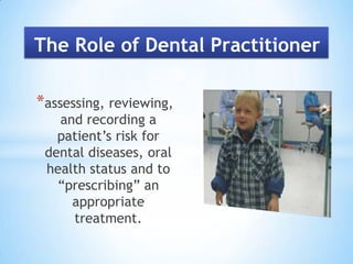 The Role of Dental Practitionerassessing, reviewing, and recording a patient’s risk for dental diseases, oral health status and to “prescribing” an appropriate treatment.