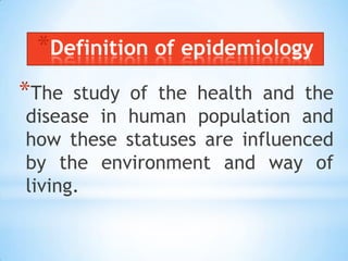 Definition of epidemiologyThe study of the health and the disease in human population and how these statuses are influenced by the environment and way of living. 