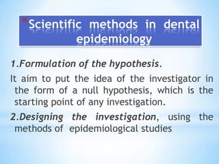 Scientific methods in dental epidemiology1.Formulation of the hypothesis.It aim to put the idea of the investigator in the form of a null hypothesis, which is the starting point of any investigation.2.Designing the investigation, using the methods of  epidemiological studies