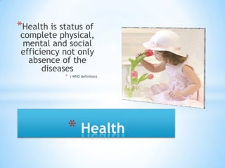 Health is status of complete physical, mental and social efficiency not only absence of the diseases ( WHO definition). Health