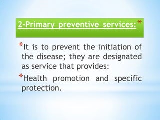 2-Primary preventive services:It is to prevent the initiation of the disease; they are designated as service that provides:Health promotion and specific protection.