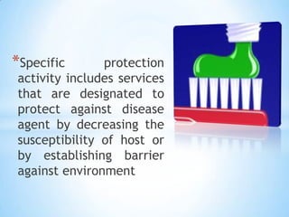 Specific protection activity includes services that are designated to protect against disease agent by decreasing the susceptibility of host or by establishing barrier against environment 