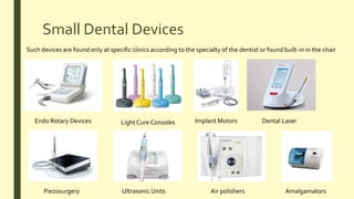 Small Dental Devices
Such devices are found only at specific clinics according to the specialty of the dentist or found built-in in the chair
Endo Rotary Devices Light Cure Consoles Implant Motors Dental Laser
Piezosurgery Ultrasonic Units Air polishers Amalgamators
 