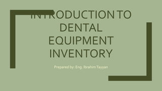 INTRODUCTIONTO
DENTAL
EQUIPMENT
INVENTORY
Prepared by: Eng. IbrahimTayyan
 