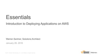 © 2015, Amazon Web Services, Inc. or its Affiliates. All rights reserved.
Warren Santner, Solutions Architect
January 26, 2016
Essentials
Introduction to Deploying Applications on AWS
 