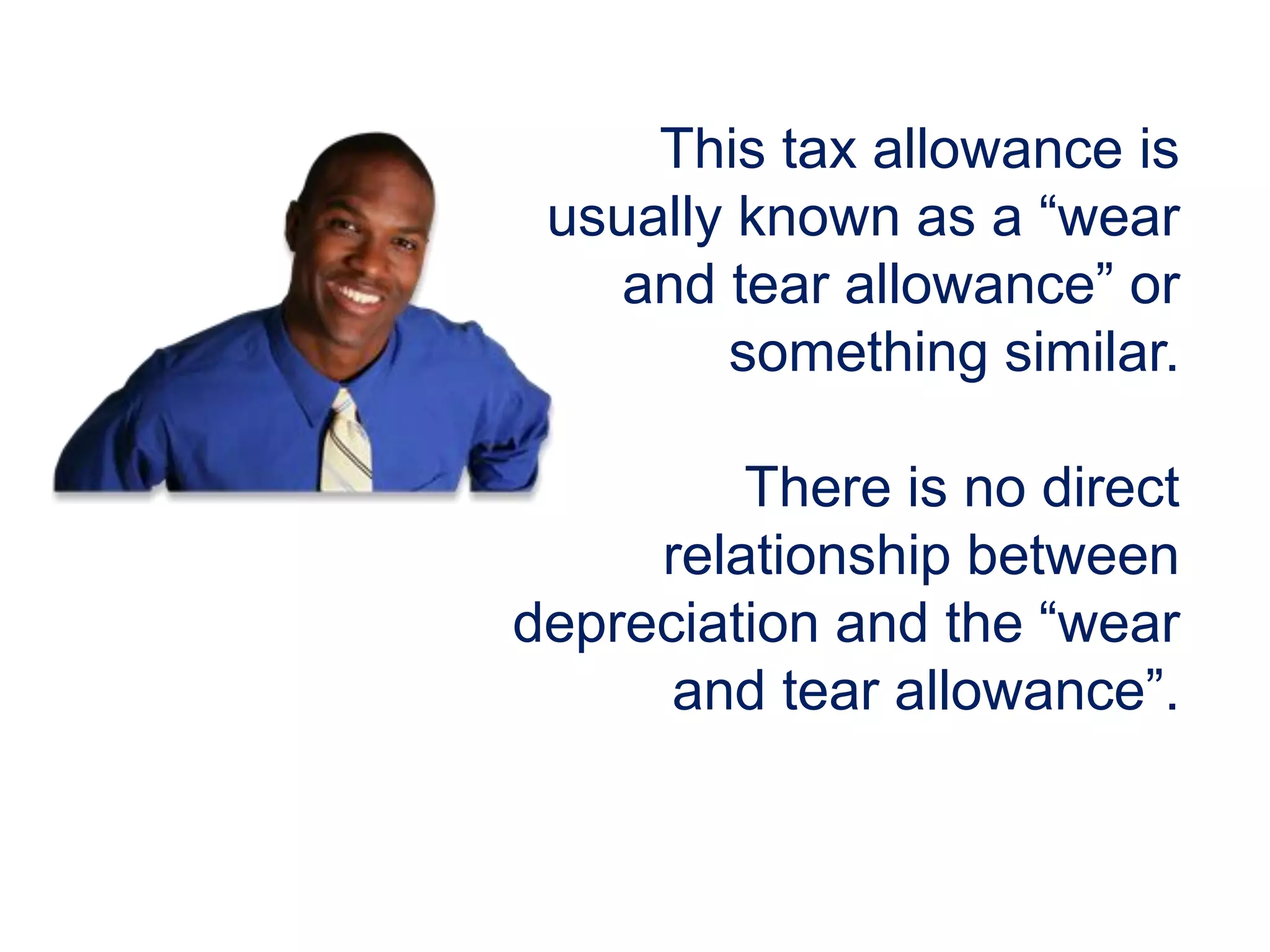 This tax allowance is
usually known as a “wear
and tear allowance” or
something similar.
There is no direct
relationship between
depreciation and the “wear
and tear allowance”.
 