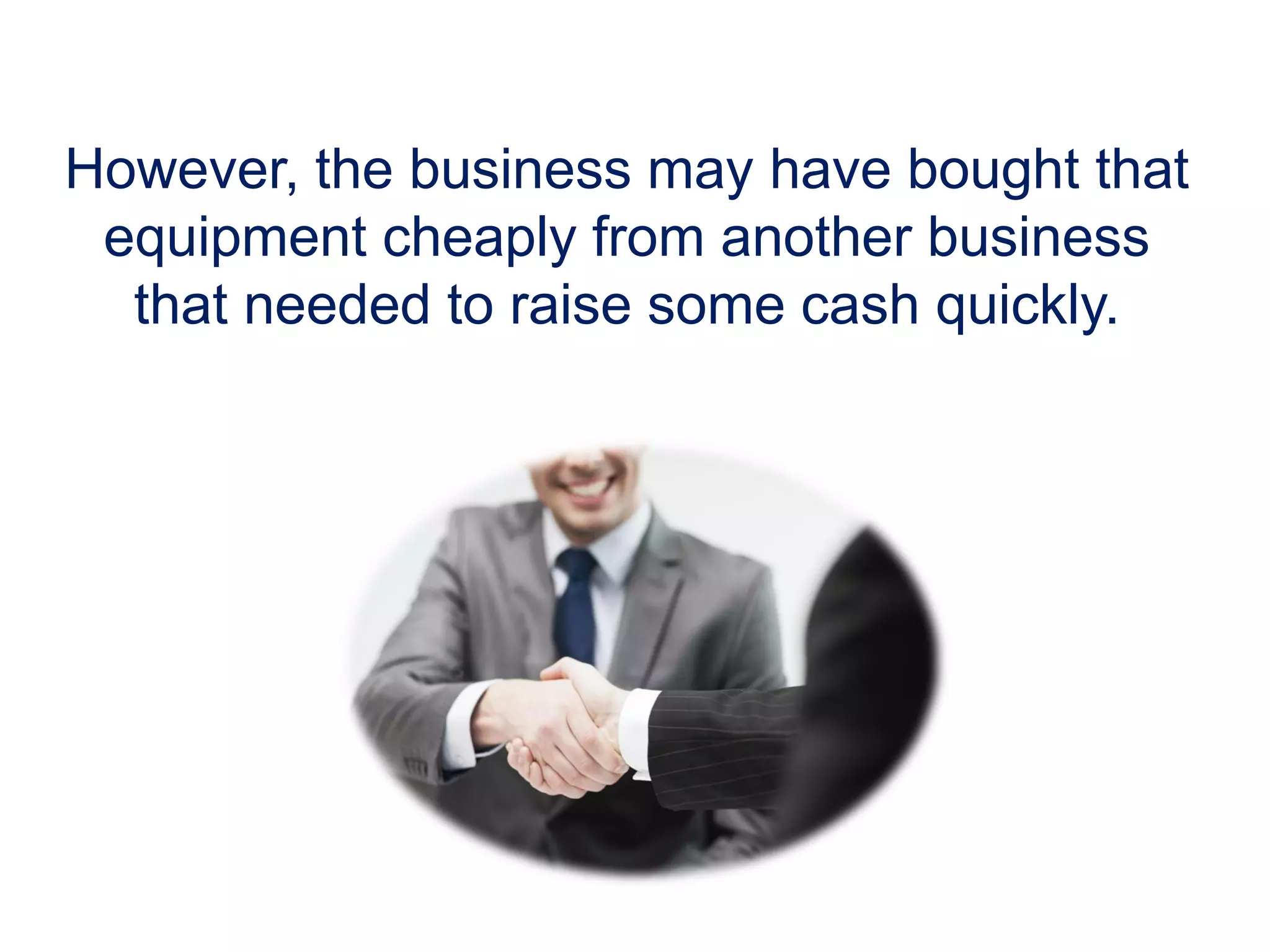 However, the business may have bought that
equipment cheaply from another business
that needed to raise some cash quickly.
 