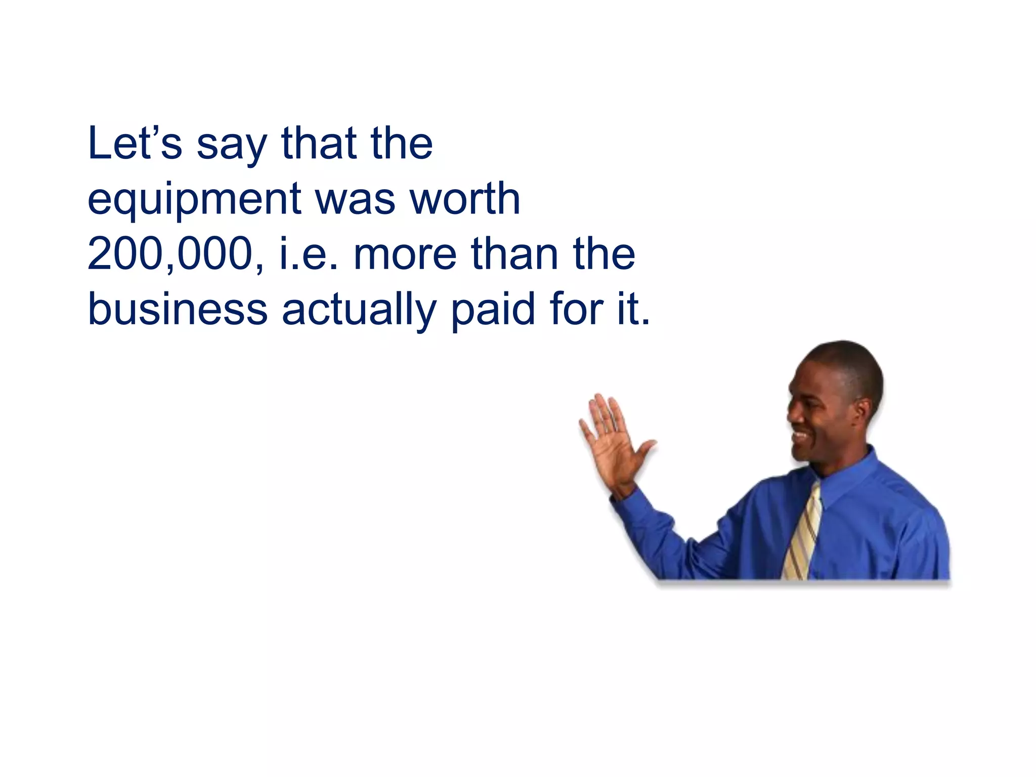 Let’s say that the
equipment was worth
200,000, i.e. more than the
business actually paid for it.
 