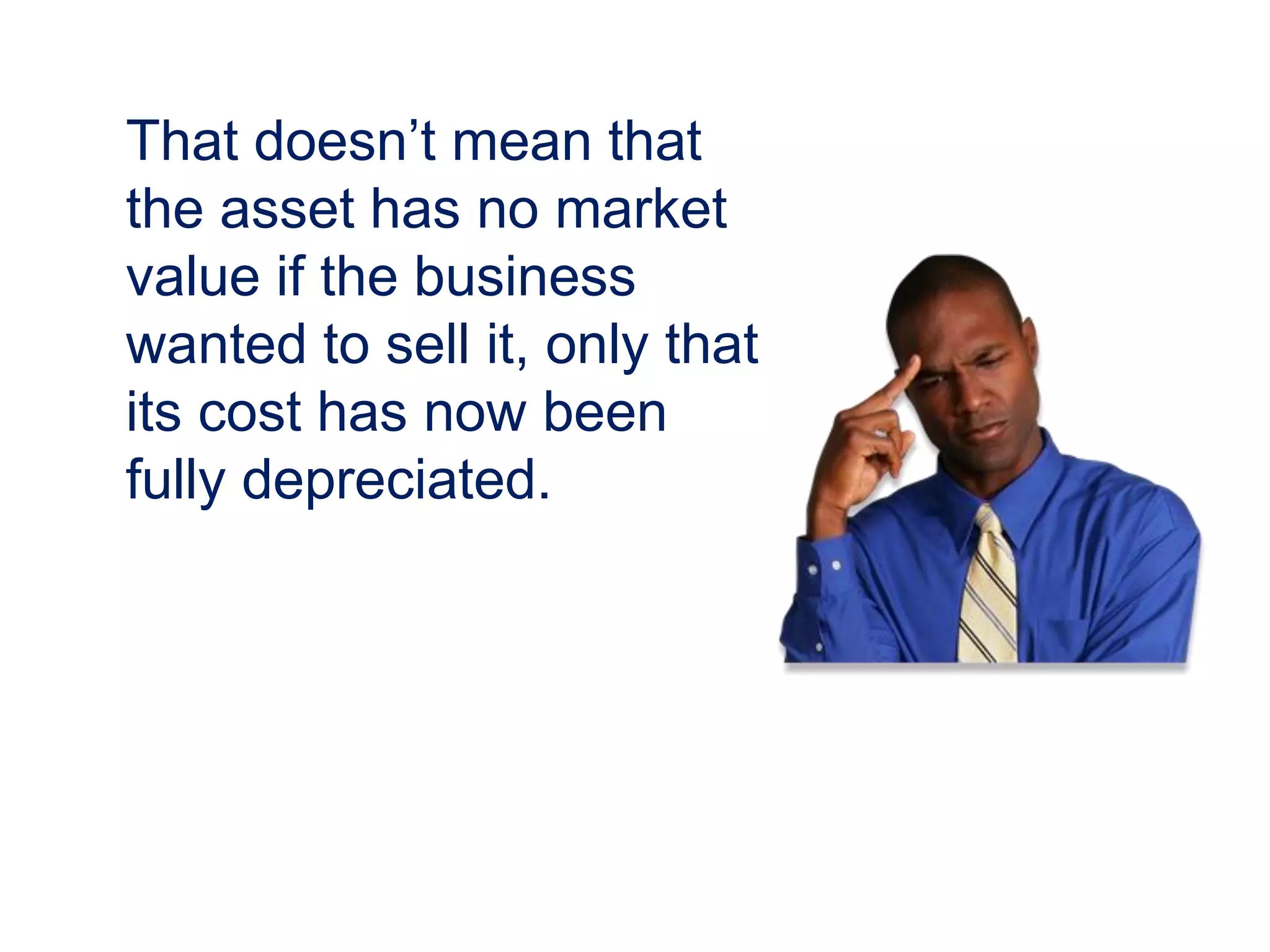 That doesn’t mean that
the asset has no market
value if the business
wanted to sell it, only that
its cost has now been
fully depreciated.
 