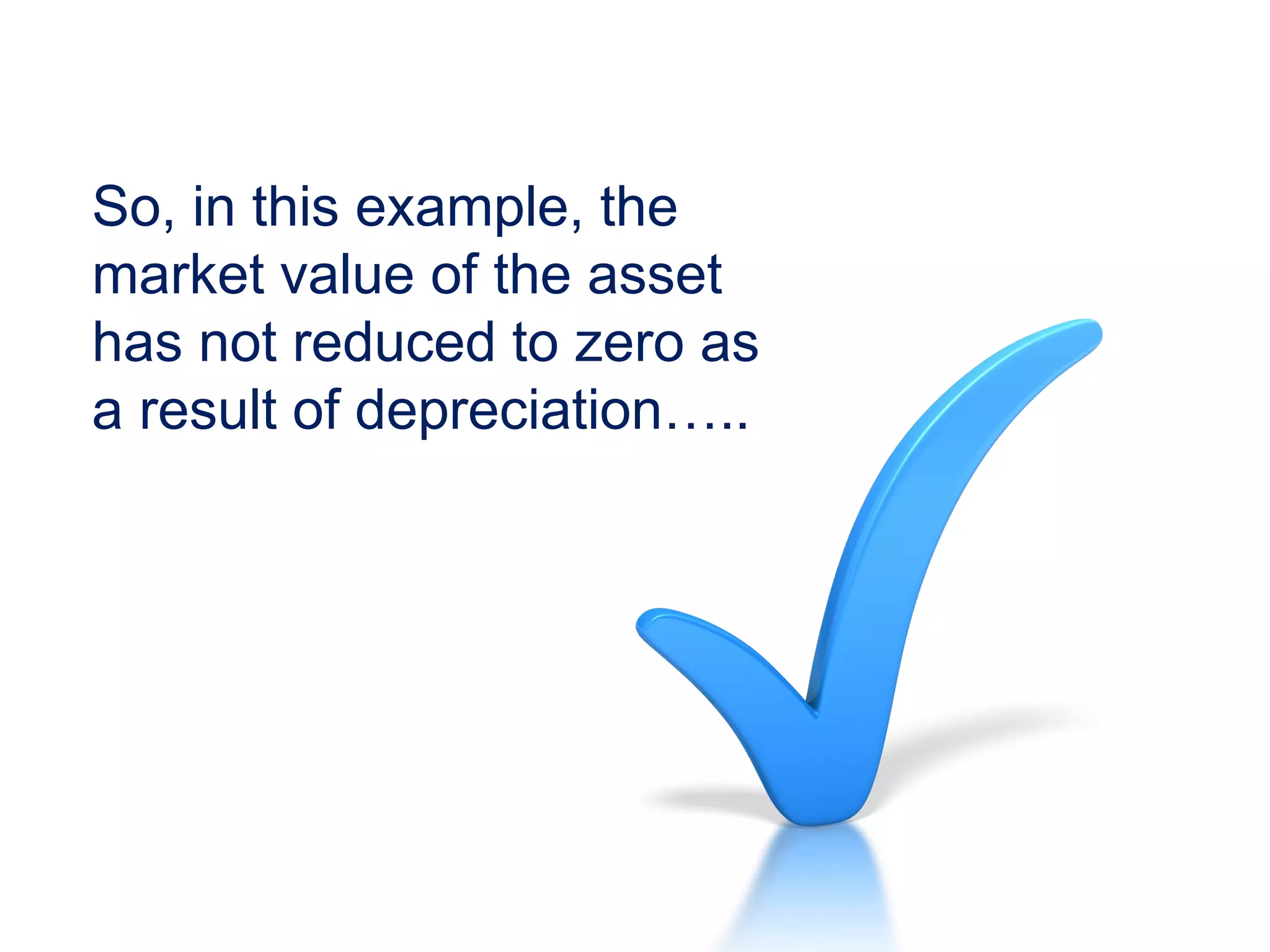 So, in this example, the
market value of the asset
has not reduced to zero as
a result of depreciation…..
 