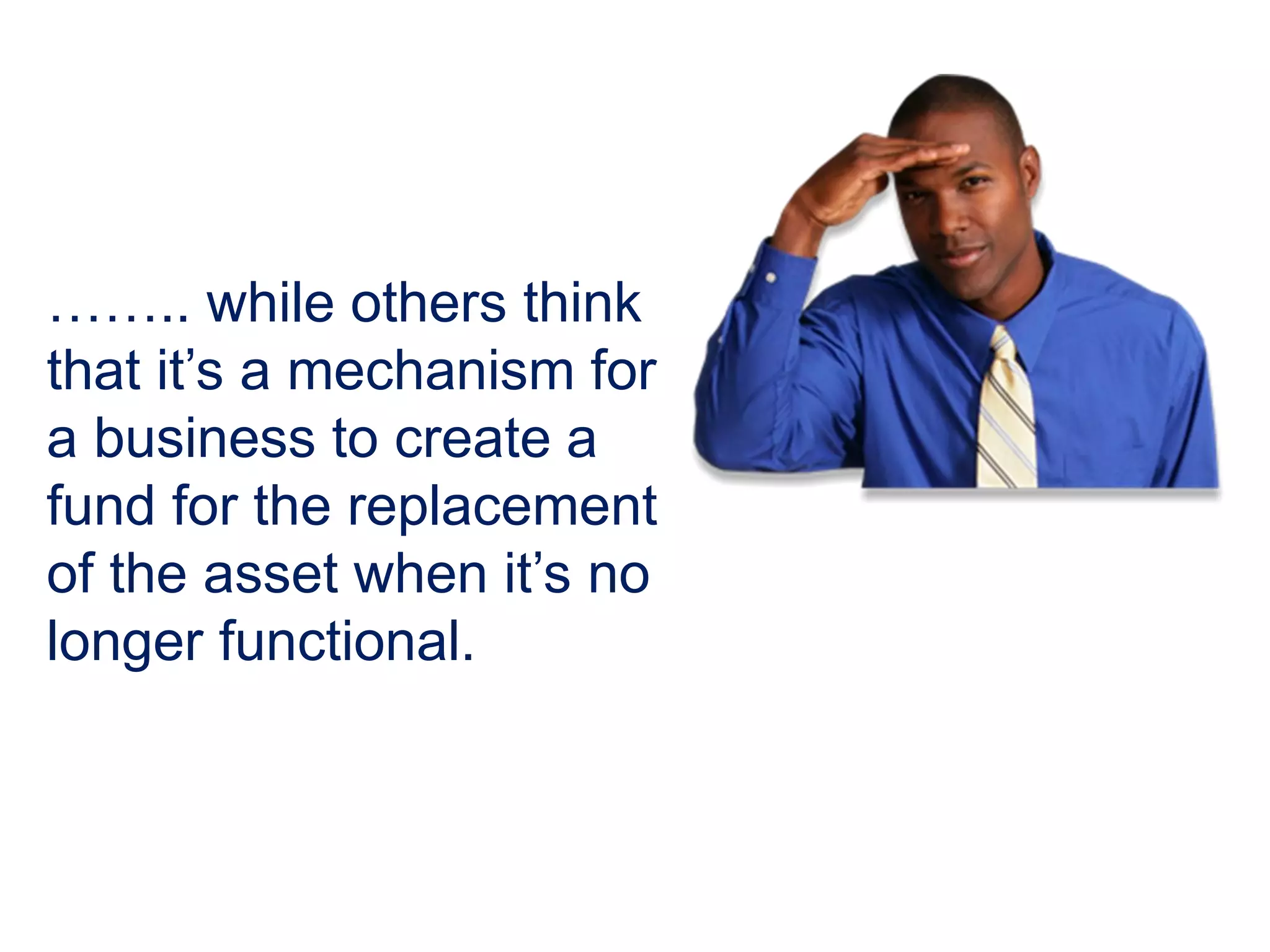 …….. while others think
that it’s a mechanism for
a business to create a
fund for the replacement
of the asset when it’s no
longer functional.
 