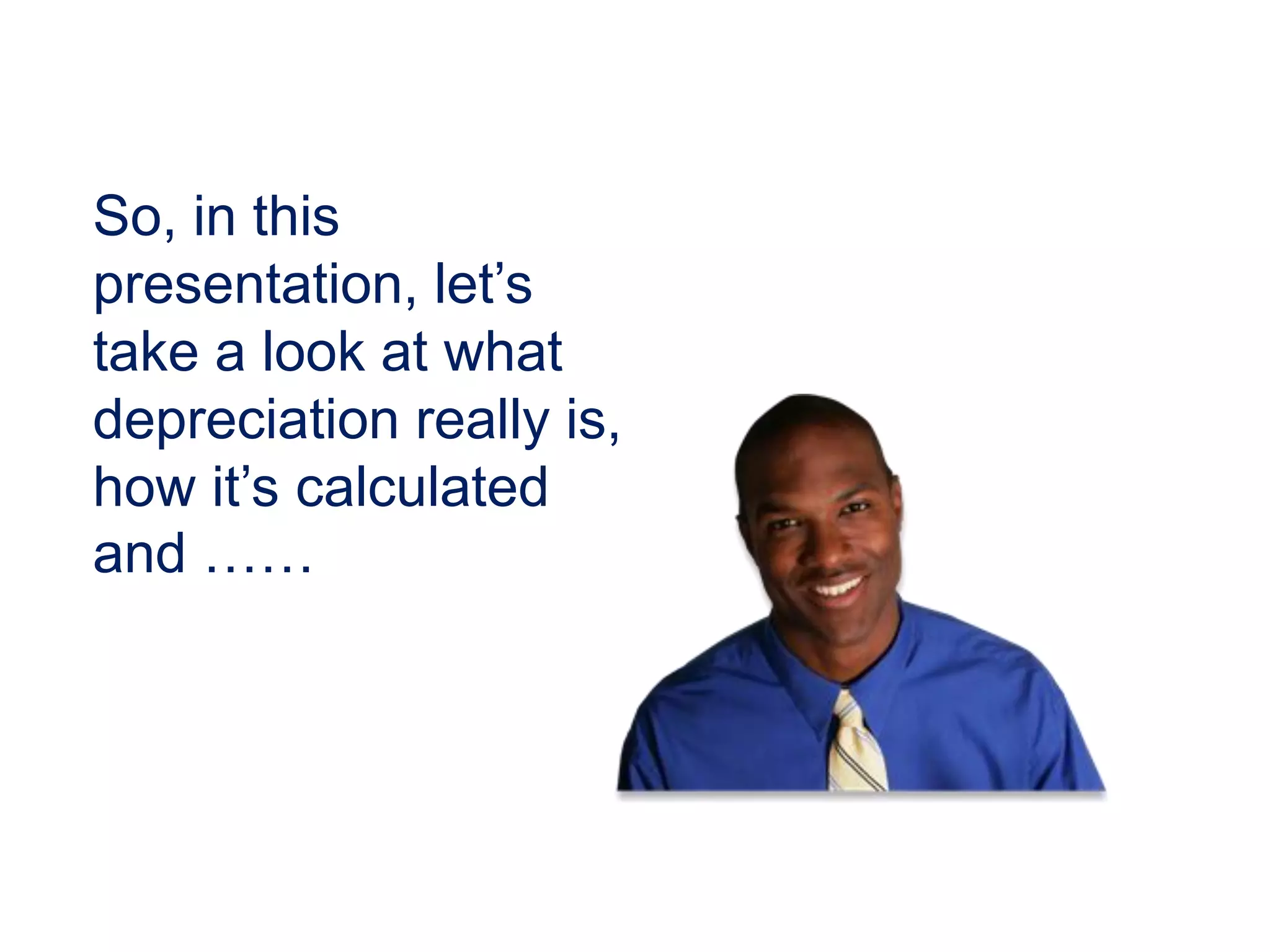 So, in this
presentation, let’s
take a look at what
depreciation really is,
how it’s calculated
and ……
 