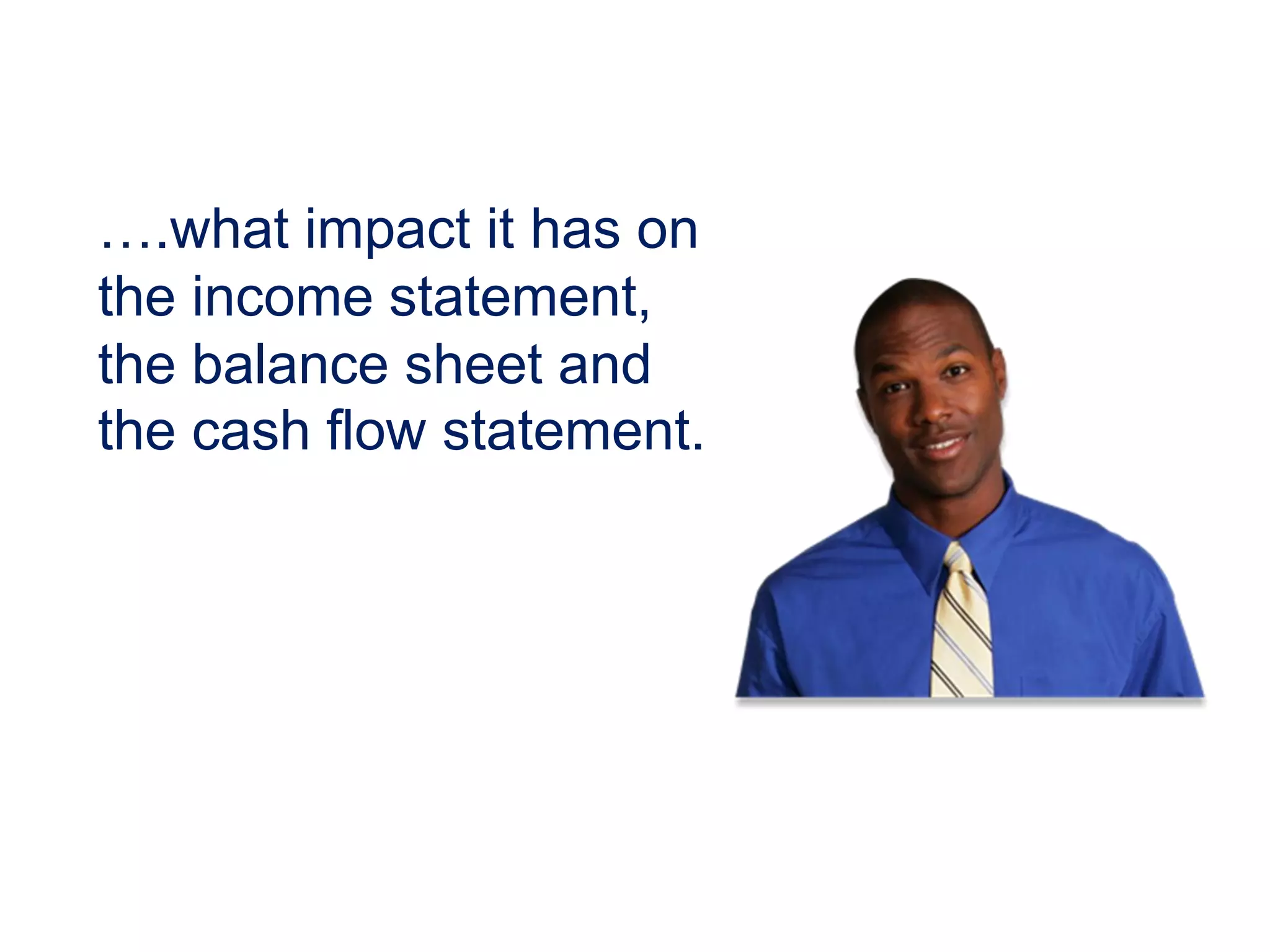 ….what impact it has on
the income statement,
the balance sheet and
the cash flow statement.
 