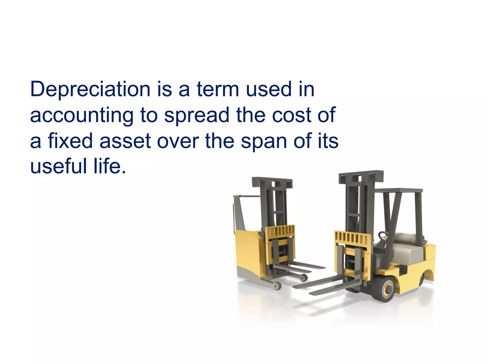 Depreciation is a term used in
accounting to spread the cost of
a fixed asset over the span of its
useful life.
 