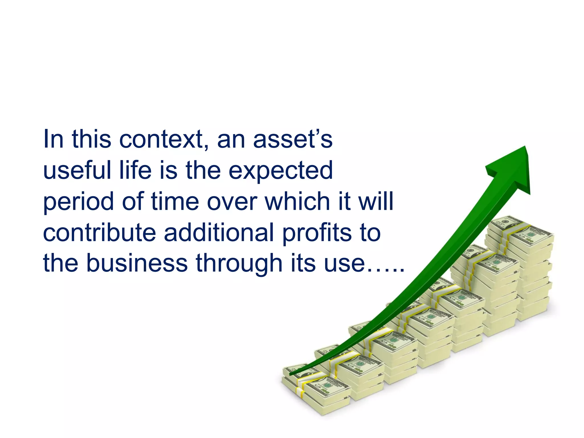 In this context, an asset’s
useful life is the expected
period of time over which it will
contribute additional profits to
the business through its use…..
 