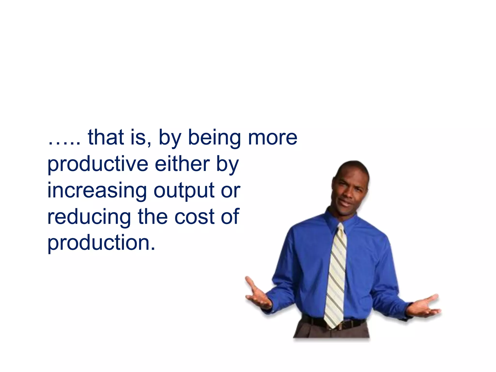….. that is, by being more
productive either by
increasing output or
reducing the cost of
production.
 