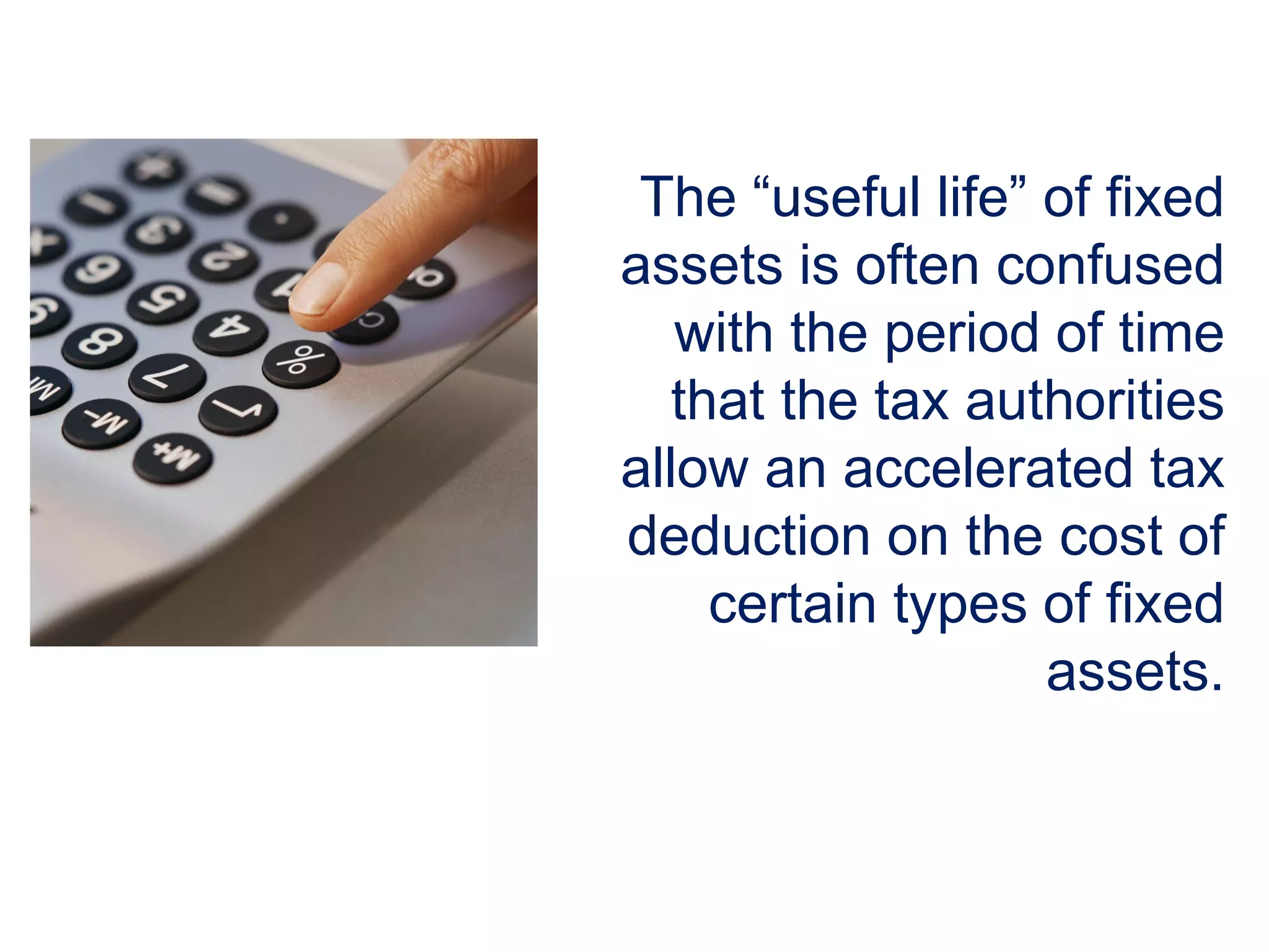 The “useful life” of fixed
assets is often confused
with the period of time
that the tax authorities
allow an accelerated tax
deduction on the cost of
certain types of fixed
assets.
 