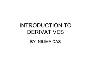 INTRODUCTION TO
   DERIVATIVES
   BY: NILIMA DAS
 
