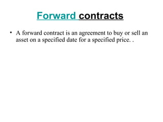 Forward contracts
• A forward contract is an agreement to buy or sell an
  asset on a specified date for a specified price. .
 