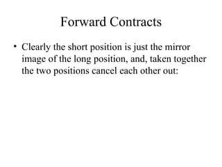 Forward Contracts
• Clearly the short position is just the mirror
  image of the long position, and, taken together
  the two positions cancel each other out:
 