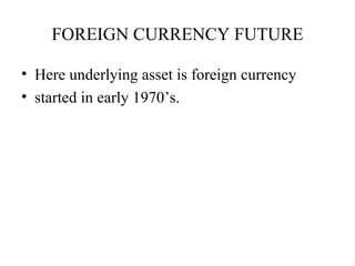 FOREIGN CURRENCY FUTURE

• Here underlying asset is foreign currency
• started in early 1970’s.
 