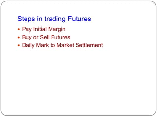 Steps in trading Futures
 Pay Initial Margin
 Buy or Sell Futures
 Daily Mark to Market Settlement
 