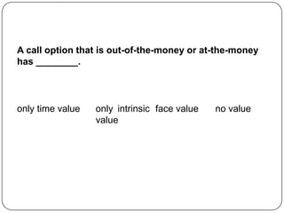 A call option that is out-of-the-money or at-the-money
has ________.



only time value   only intrinsic face value   no value
                  value
 