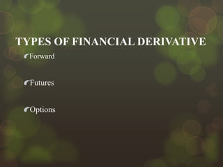 TYPES OF FINANCIAL DERIVATIVE
Forward

Futures
Options

 