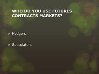 WHO DO YOU USE FUTURES
CONTRACTS MARKETS?

Hedgers

Speculators

 