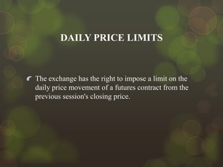 DAILY PRICE LIMITS

The exchange has the right to impose a limit on the
daily price movement of a futures contract from the
previous session's closing price.

 
