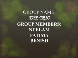 GROUP NAME:

THE TRIO
GROUP MEMBERS:
NEELAM
FATIMA
BENISH

 