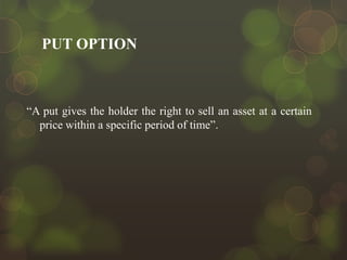PUT OPTION

“A put gives the holder the right to sell an asset at a certain
price within a specific period of time”.

 