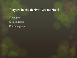 Players in the derivatives market?
 Hedgers
 Speculators
 Arbitrageurs

 