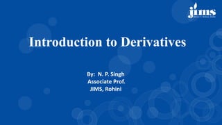 By: N. P. Singh
Associate Prof.
JIMS, Rohini
Introduction to Derivatives
 