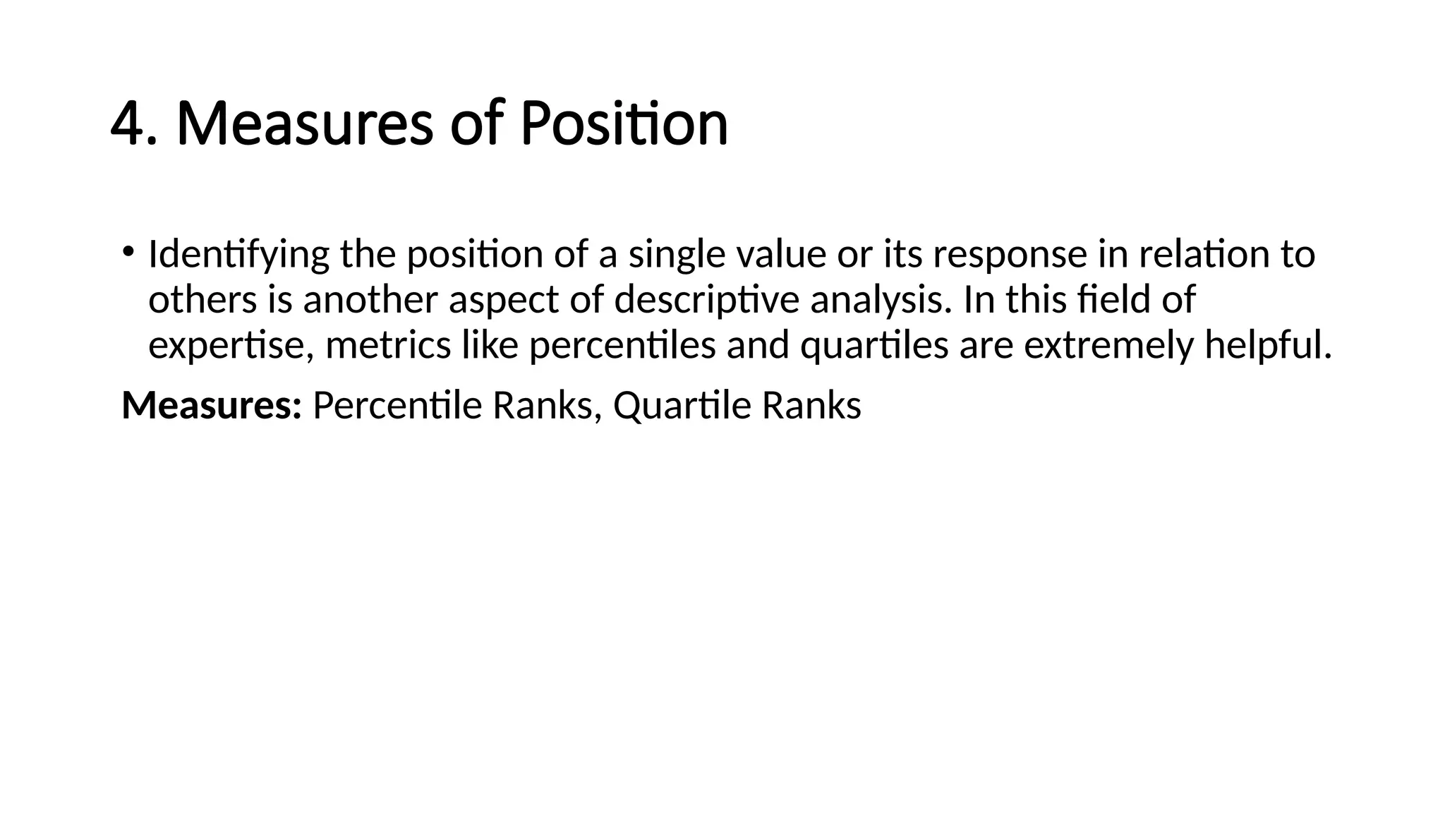 4. Measures of Position
• Identifying the position of a single value or its response in relation to
others is another aspect of descriptive analysis. In this field of
expertise, metrics like percentiles and quartiles are extremely helpful.
Measures: Percentile Ranks, Quartile Ranks
 