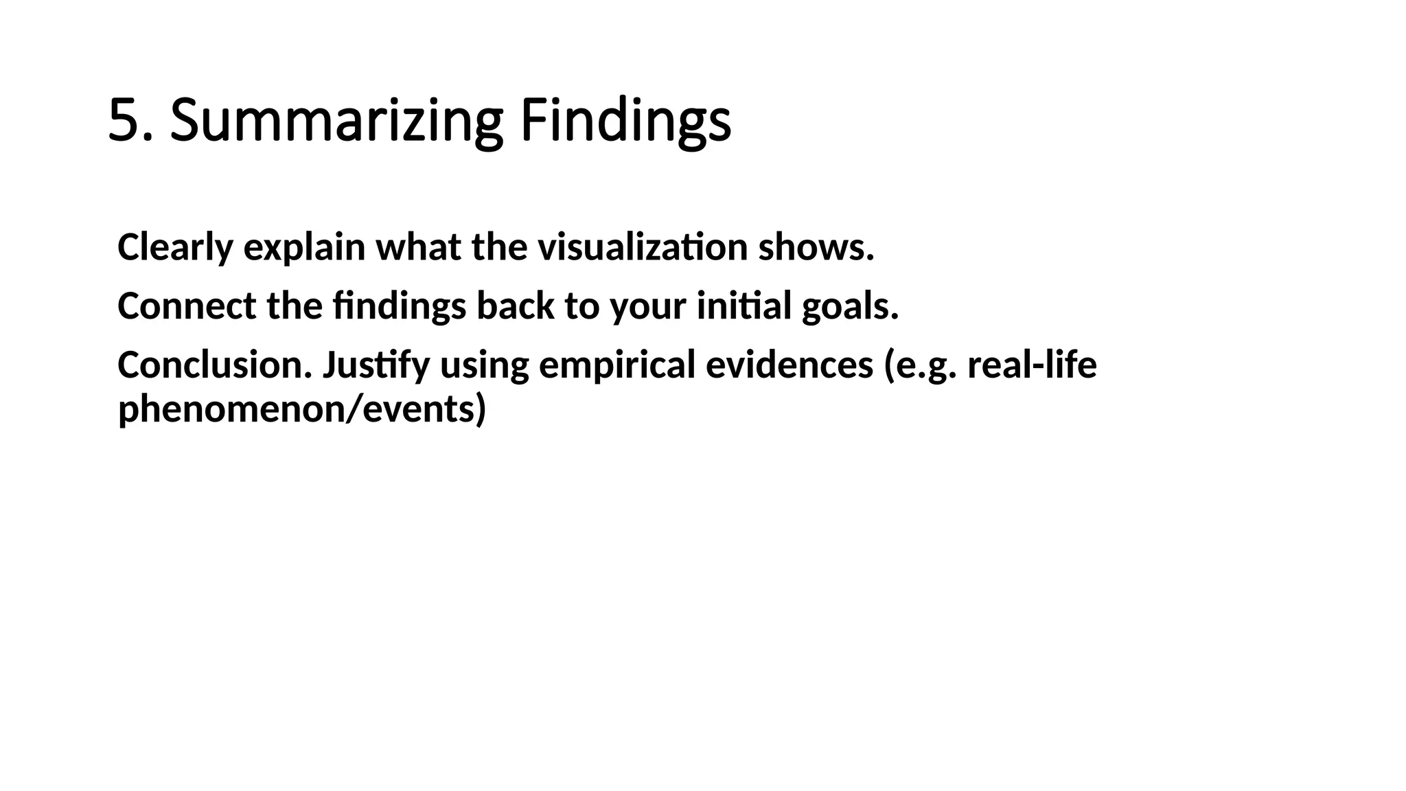 5. Summarizing Findings
Clearly explain what the visualization shows.
Connect the findings back to your initial goals.
Conclusion. Justify using empirical evidences (e.g. real-life
phenomenon/events)
 