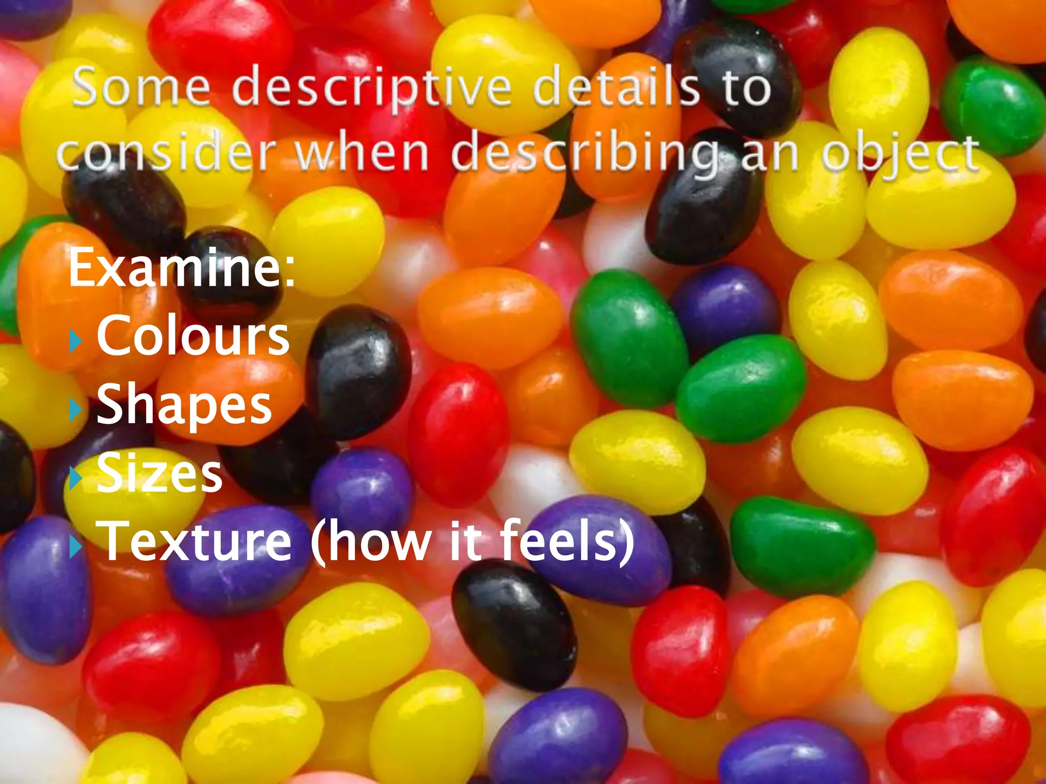 Some descriptive details to consider when describing an objectExamine:ColoursShapesSizesTexture (how it feels)