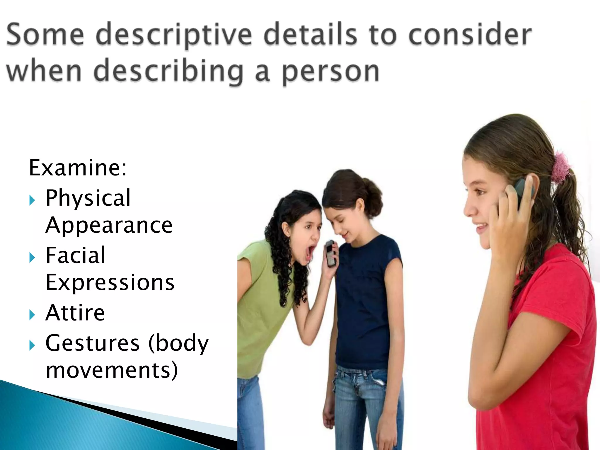 Some descriptive details to consider when describing a personExamine:Physical AppearanceFacial ExpressionsAttireGestures(body movements)