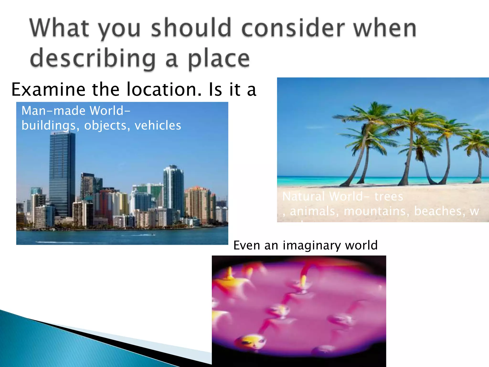 Examine the location. Is it aWhat you should consider when describing a placeMan-made World- buildings, objects, vehicles Natural World- trees , animals, mountains, beaches, weatherEven an imaginary world 