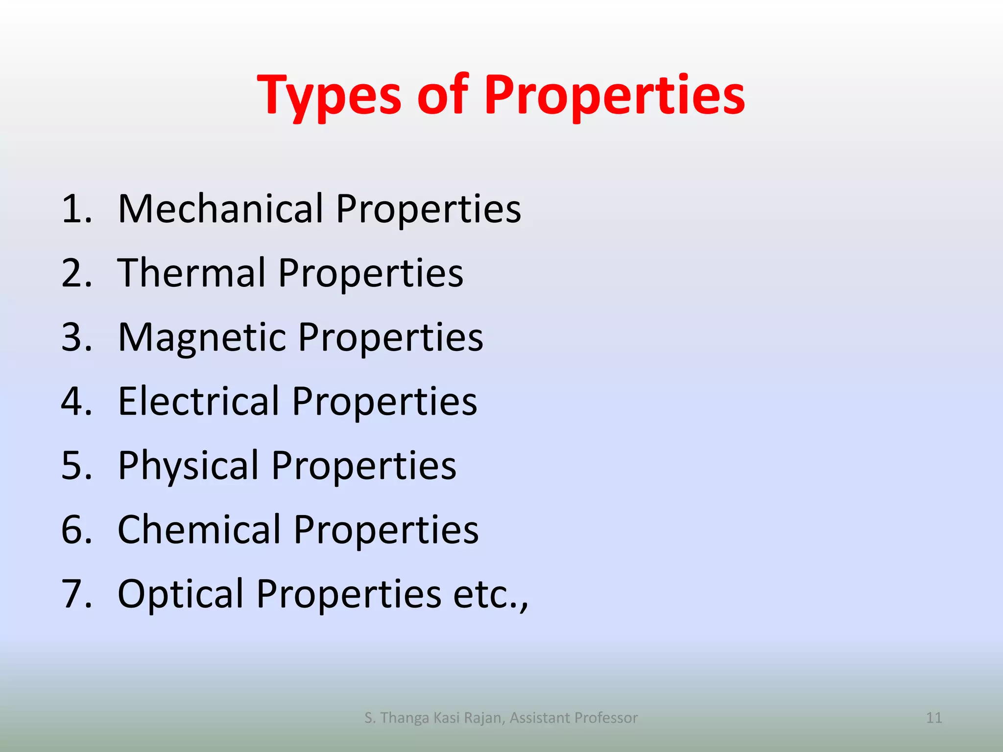Types of Properties
1. Mechanical Properties
2. Thermal Properties
3. Magnetic Properties
4. Electrical Properties
5. Physical Properties
6. Chemical Properties
7. Optical Properties etc.,
S. Thanga Kasi Rajan, Assistant Professor 11
 