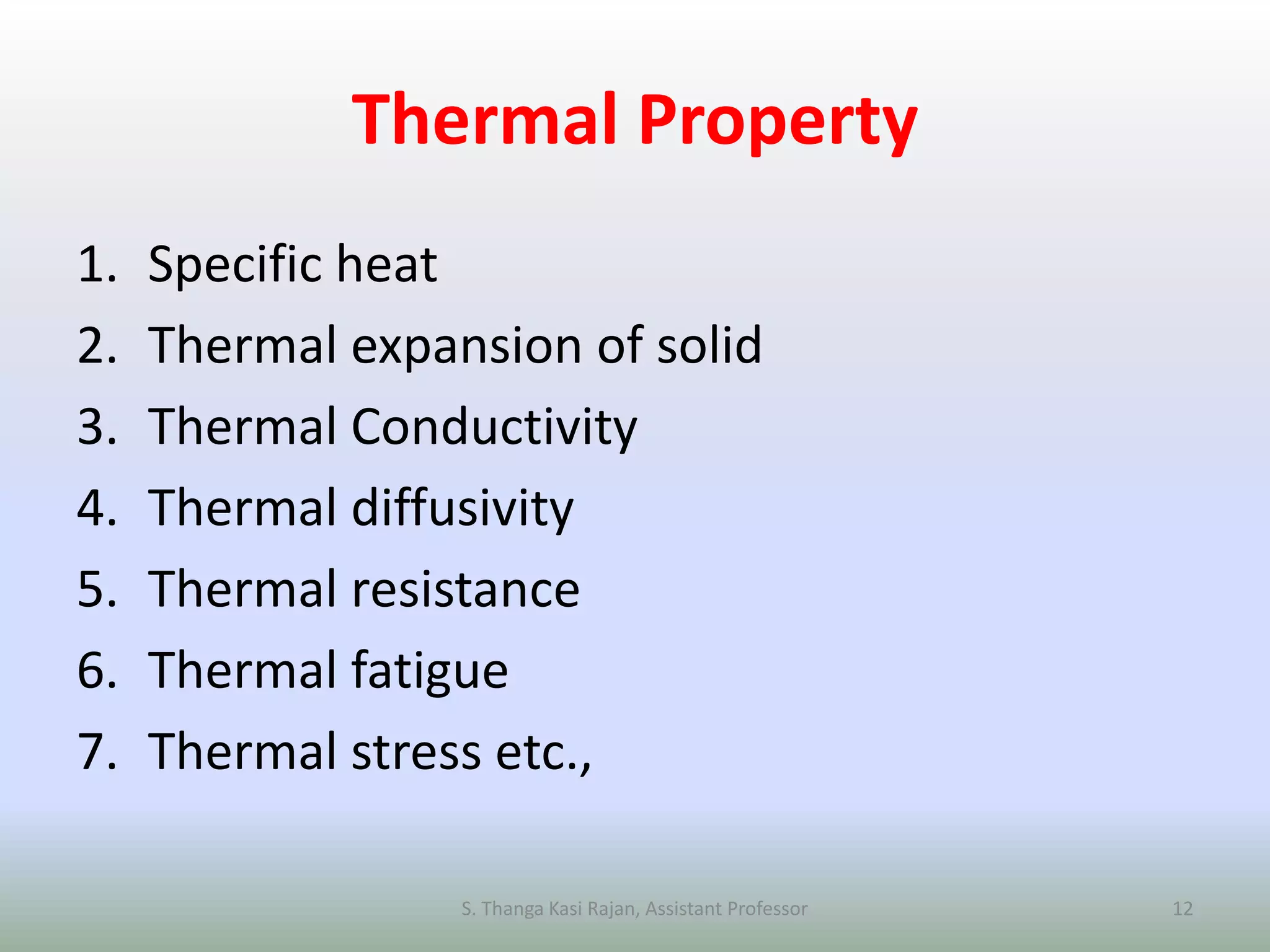 Thermal Property
1. Specific heat
2. Thermal expansion of solid
3. Thermal Conductivity
4. Thermal diffusivity
5. Thermal resistance
6. Thermal fatigue
7. Thermal stress etc.,
S. Thanga Kasi Rajan, Assistant Professor 12
 