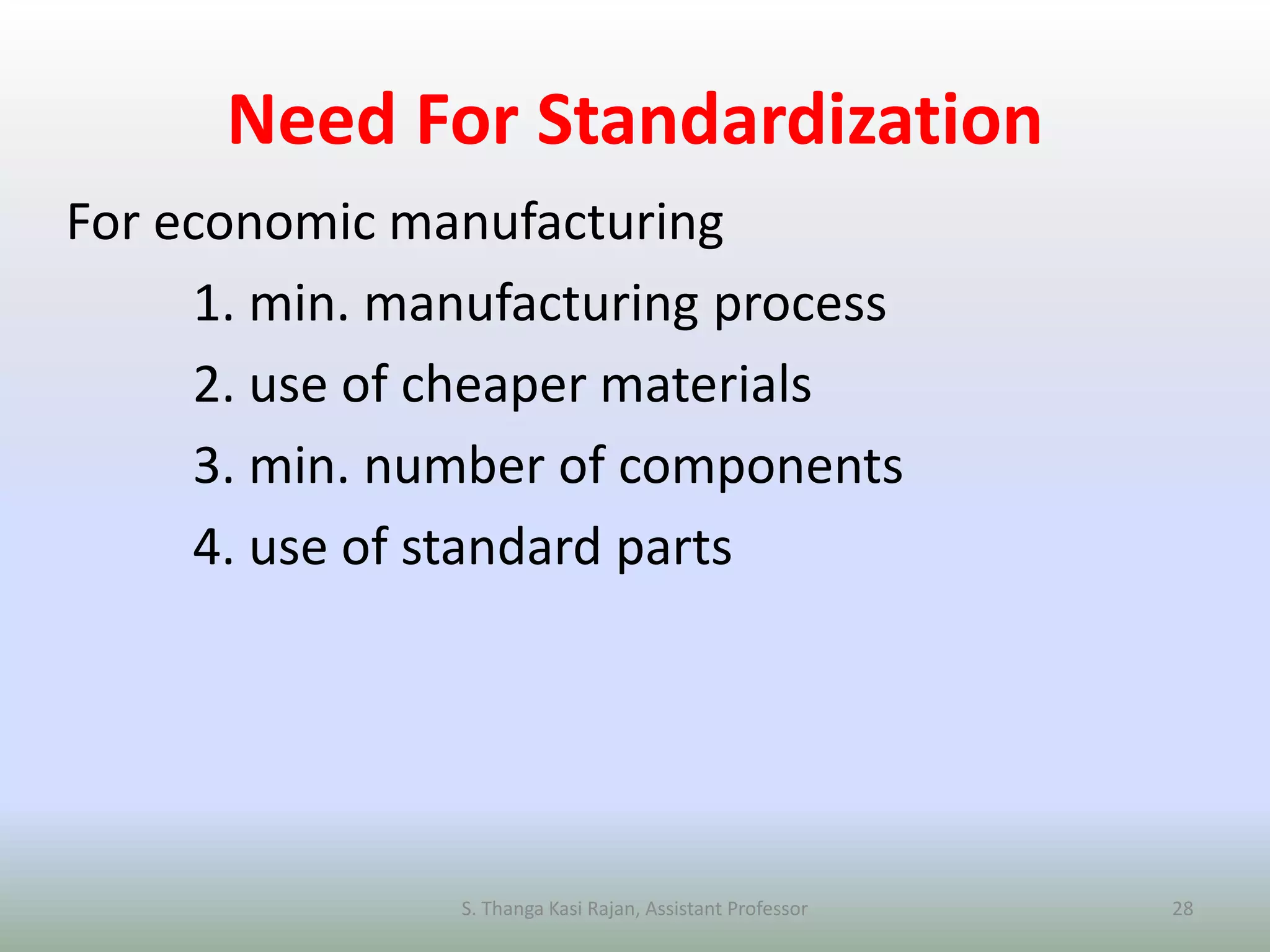 Need For Standardization
For economic manufacturing
1. min. manufacturing process
2. use of cheaper materials
3. min. number of components
4. use of standard parts
S. Thanga Kasi Rajan, Assistant Professor 28
 