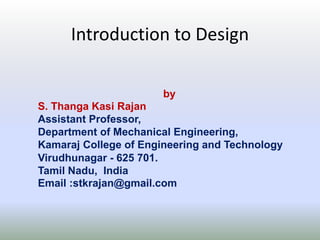 Introduction to Design
by
S. Thanga Kasi Rajan
Assistant Professor,
Department of Mechanical Engineering,
Kamaraj College of Engineering and Technology
Virudhunagar - 625 701.
Tamil Nadu, India
Email :stkrajan@gmail.com
 