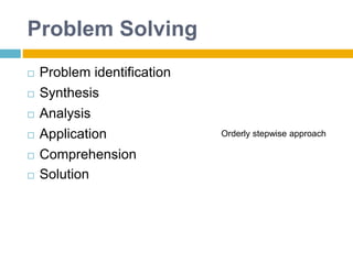  Problem identification
 Synthesis
 Analysis
 Application
 Comprehension
 Solution
Orderly stepwise approach
Problem Solving
 