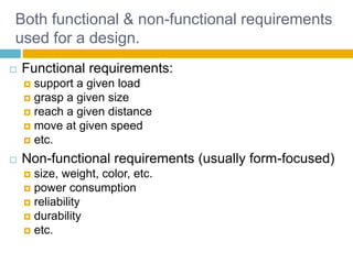 Both functional & non-functional requirements
used for a design.
 Functional requirements:
 support a given load
 grasp a given size
 reach a given distance
 move at given speed
 etc.
 Non-functional requirements (usually form-focused)
 size, weight, color, etc.
 power consumption
 reliability
 durability
 etc.
Page 18
 